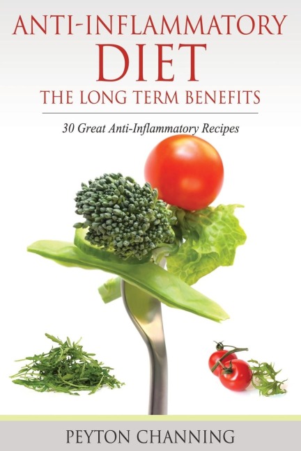 Anti-Inflammatory Diet: The Long Term Benefits: 30 Great Anti-Inflammatory Recipes