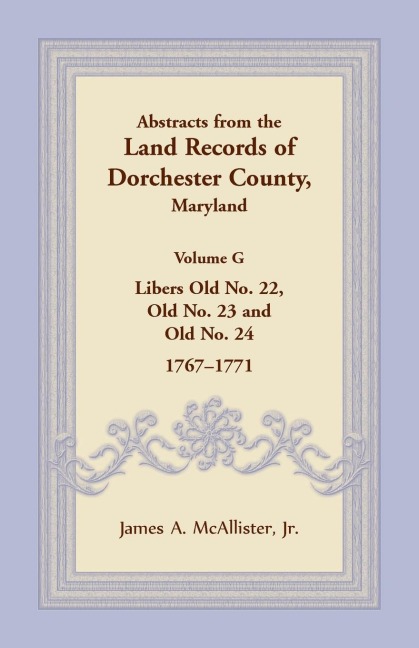 Abstracts from the Land Records of Dorchester County, Maryland, Volume G: Libers Old No. 22, Old No. 23 and Old No. 24, 1767-1771