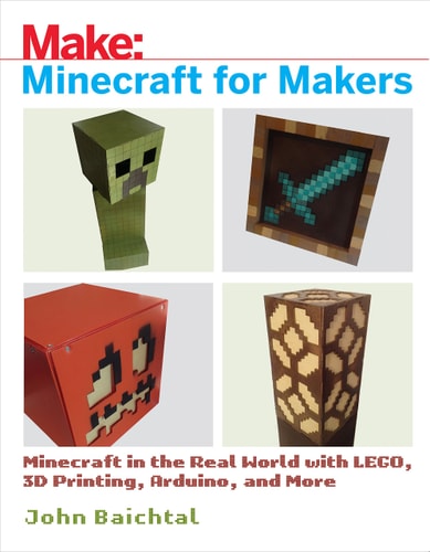 Minecraft for Makers Minecraft in the Real World with LEGO, 3D Printing, Arduino, and More!