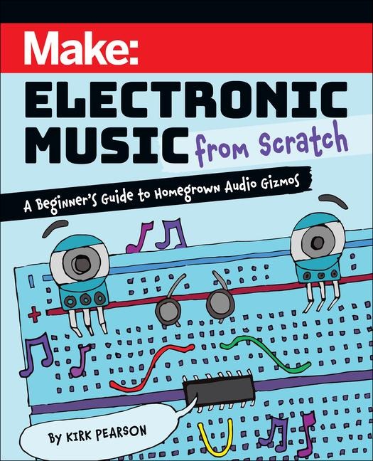 Make: Electronic Music from Scratch: A Beginners Guide to Homegrown Audio Gizmos
