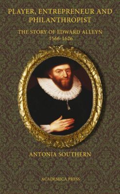 Player, Entrepreneur and Philanthropist: The Story of Edward Alleyn, 1566 - 1626