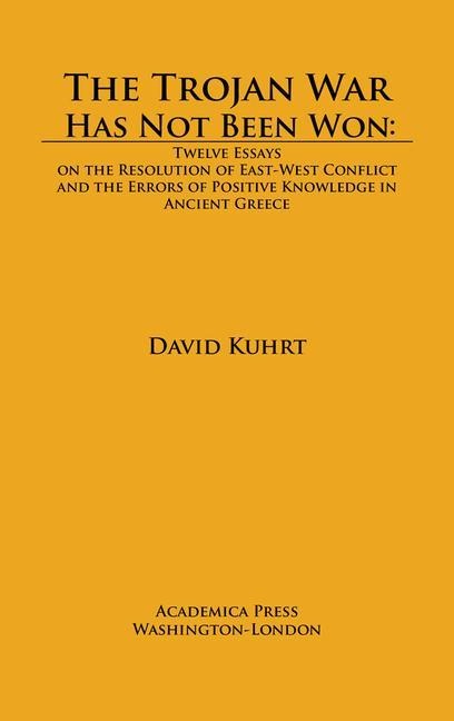 The Trojan War Has Not Been Won: Twelve Essays on the Resolution of East-West Conflict and the Errors of Positive Knowledge in Ancient Greece