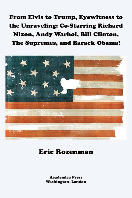 From Elvis to Trump, Eyewitness to the Unraveling: Co-Starring Richard Nixon, Andy Warhol, Bill Clinton, The Supremes, and Barack Obama!