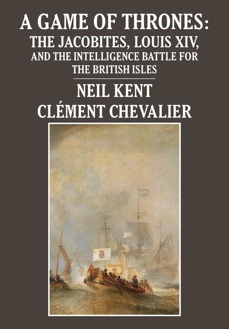 A Game of Thrones: The Jacobites, Louis XIV, and the Intelligence Battle for the British Isles
