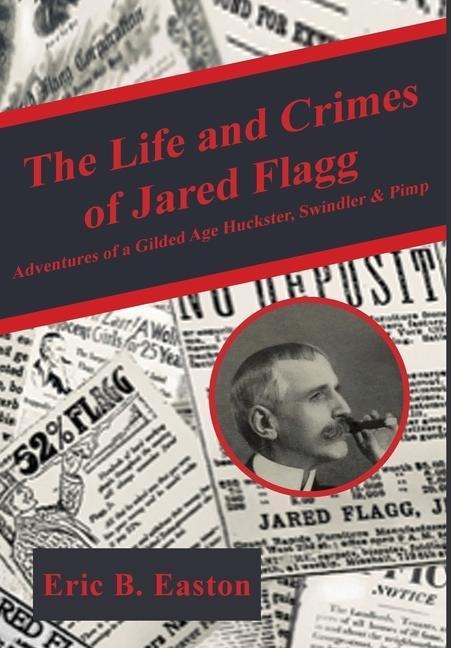 The Life and Crimes of Jared Flagg: Adventures of a Gilded Age Huckster, Swindler & Pimp