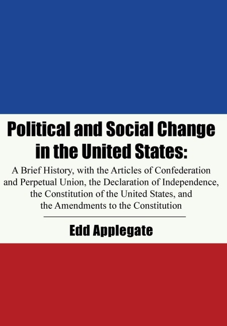 Political and Social Change in the United States: A Brief History, with the Articles of Confederation and Perpetual Union, the Declaration of Independence, the Constitution of the United States, and the Amendments to the Constitution