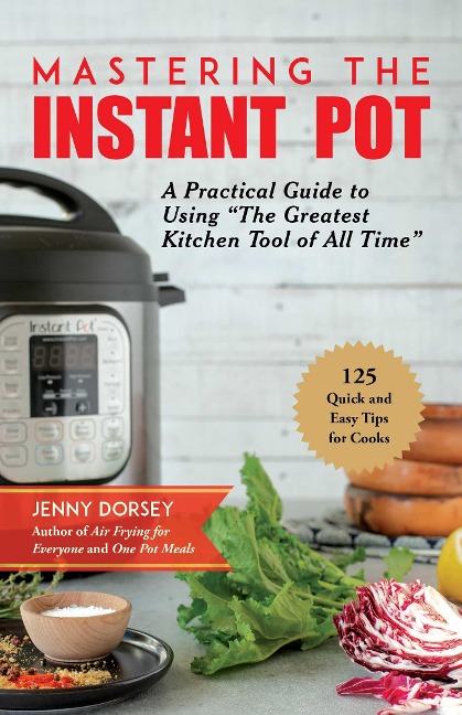 Mastering the Instant Pot: A Practical Guide to Using the Greatest Kitchen Tool of All Time