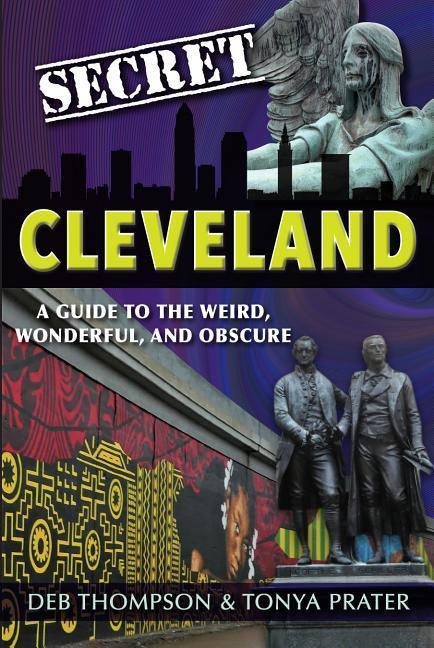 Secret Cleveland: A Guide to the Weird, Wonderful, and Obscure: A Guide to the Weird, Wonderful, and Obscure