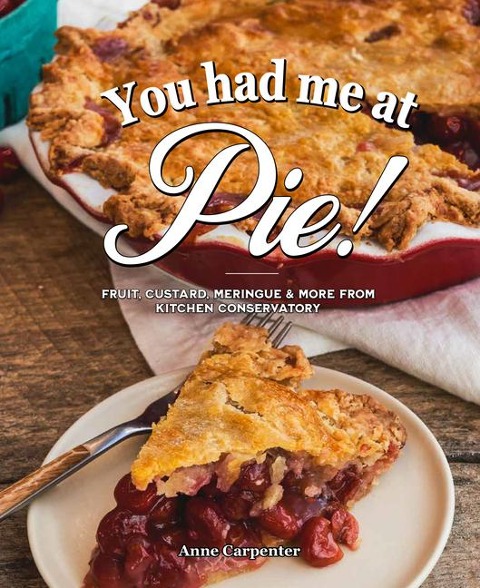 You Had Me at Pie: Fruit, Custard, Meringue, and More from the Kitchen Conservatory