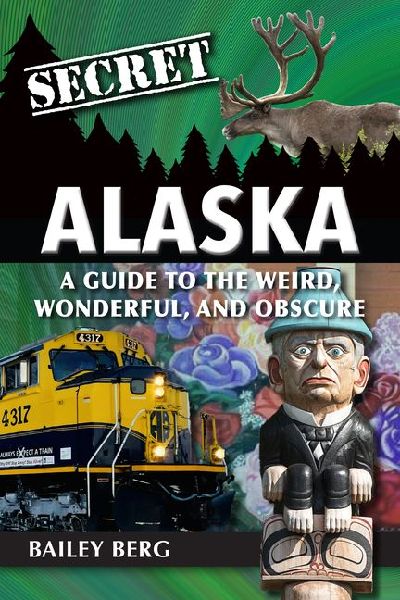 Secret Alaska: A Guide to the Weird, Wonderful, and Obscure