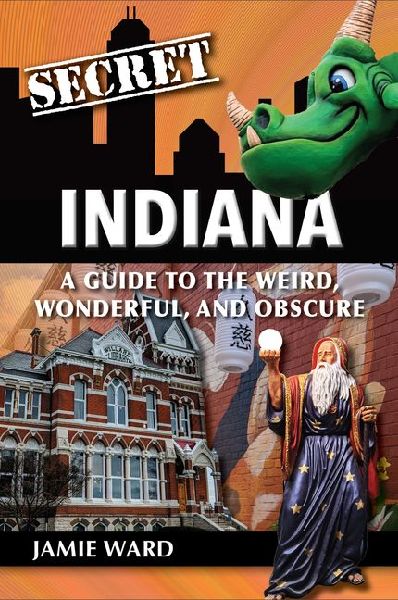 Secret Indiana: A Guide to the Weird, Wonderful, and Obscure