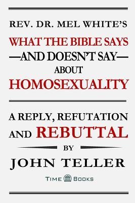 What the Bible Says-and Doesnt Say-About Homosexuality: A Reply, Refutation and Rebuttal