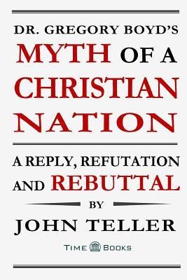 Dr. Gregory Boyds Myth of a Christian Nation: A Reply, Refutation and Rebuttal