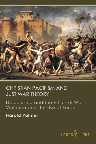 Christian Pacifism and Just War Theory Discipleship and the Ethics of War, Violence and the Use of Force