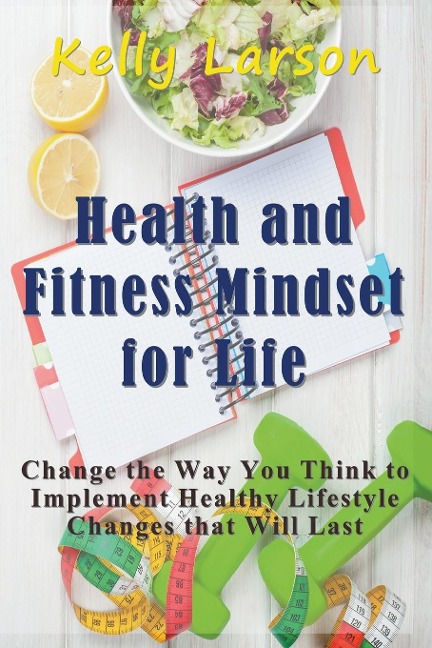 Health and Fitness Mindset for Life: Change the Way You Think to Implement Healthy Lifestyle Changes that Will Last