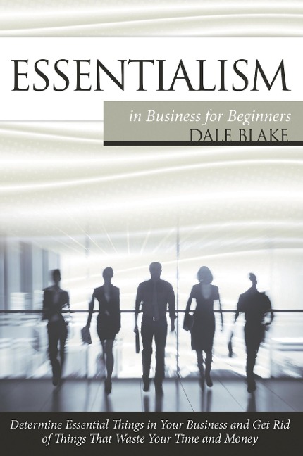 Essentialism in Business For Beginners: Determine Essential Things in Your Business and Get Rid of Things That Waste Your Time and Money