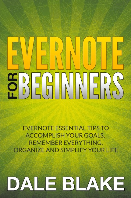 Evernote For Beginners: Evernote Essential Tips to Accomplish Your Goals, Remember Everything, Organize and Simplify Your Life