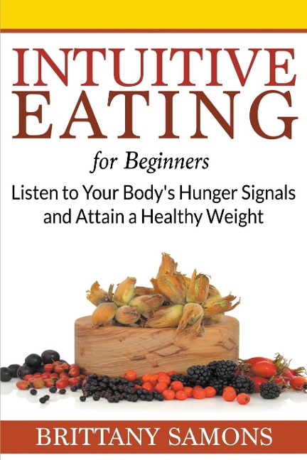 Intuitive Eating For Beginners: Listen to Your Bodys Hunger Signals and Attain a Healthy Weight