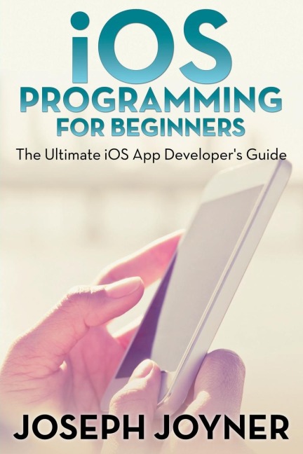 iOS Programming For Beginners: The Ultimate iOS App Developers Guide