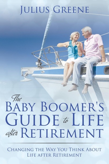 The Baby Boomers Guide to Life after Retirement: Changing the Way You Think About Life after Retirement