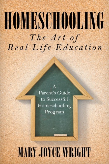 Homeschooling The Art of Real Life Education: A Parents Guide to Successful Homeschooling Program