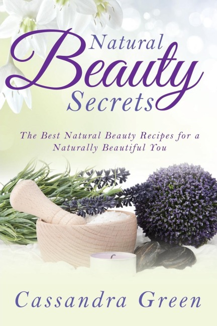 Natural Beauty Secrets: The Best Natural Beauty Recipes for a Naturally Beautiful You