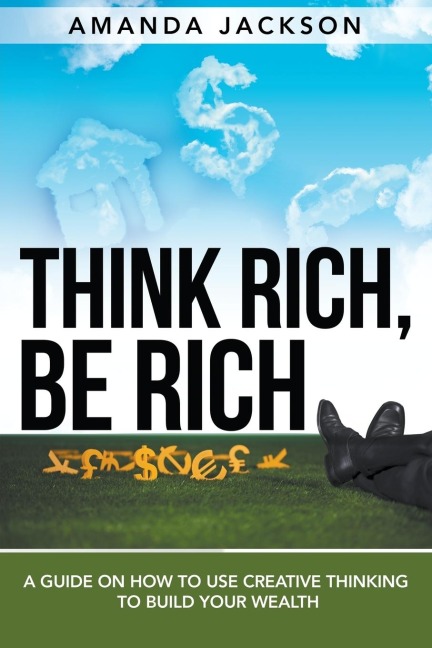 Think Rich, Be Rich: A Guide on How to Use Creative Thinking to Build Your Wealth