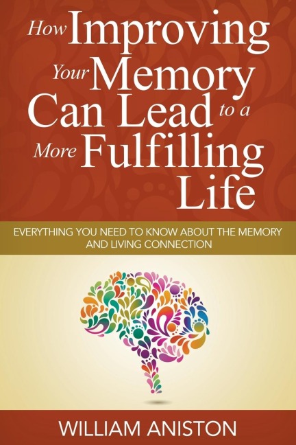 How Improving Your Memory Can Lead to a More Fulfilling Life: Everything You Need to Know About the Memory and Living Connection