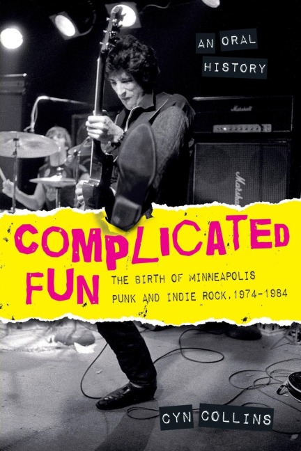 Complicated Fun: The Birth of Minneapolis Punk and Indie Rock, 1974-1984 --- An Oral History