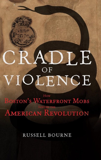 Cradle of Violence: How Boston's Waterfront Mobs Ignited the American Revolution