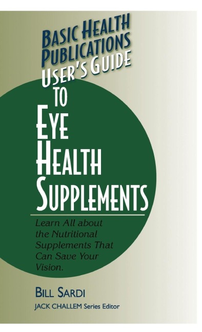 Users Guide to Eye Health Supplements: Learn All about the Nutritional Supplements That Can Save Your Vision