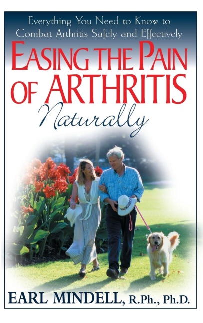 Easing the Pain of Arthritis Naturally: Everything You Need to Know to Combat Arthritis Safely and Effectively