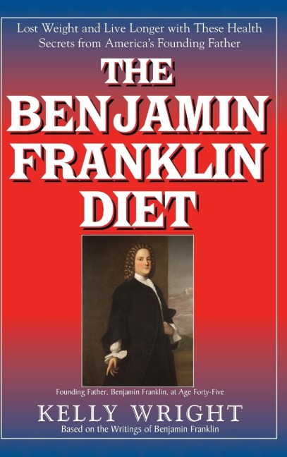 The Benjamin Franklin Diet: Lose Weight and Live Longer with These Health Secrets from Americas Founding Father: Based on the Writings of Benjamin Franklin