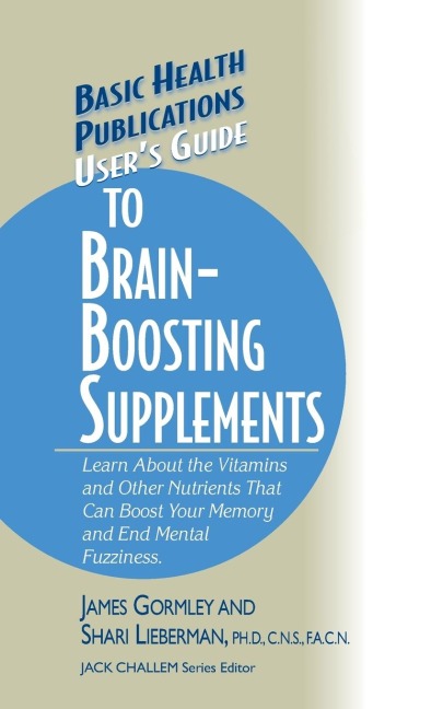 Users Guide to Brain-Boosting Supplements: Learn about the Vitamins and Other Nutrients That Can Boost Your Memory and End Mental Fuzziness