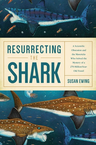 Resurrecting the Shark A Scientific Obsession and the Mavericks Who Solved the Mystery of a 270-Million-Year-Old Fossil