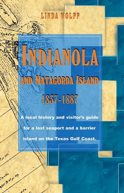 Indianola and Matagorda Island, 1837-1887: A Local History and Visitors Guide for a Lost Seaport and a Barrier Island on the Texas Gulf Coast