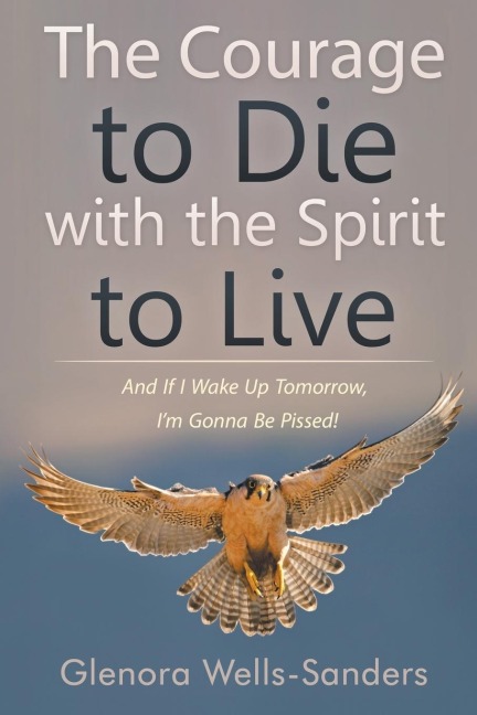 The Courage to Die with the Spirit to Live: And If I Wake Up Tomorrow, Im Gonna Be Pissed!
