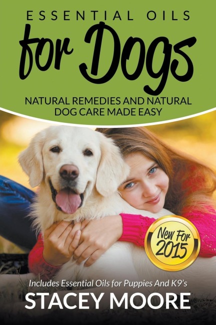 Essential Oils for Dogs: Natural Remedies and Natural Dog Care Made Easy: New for 2015 Includes Essential Oils for Puppies and K9s