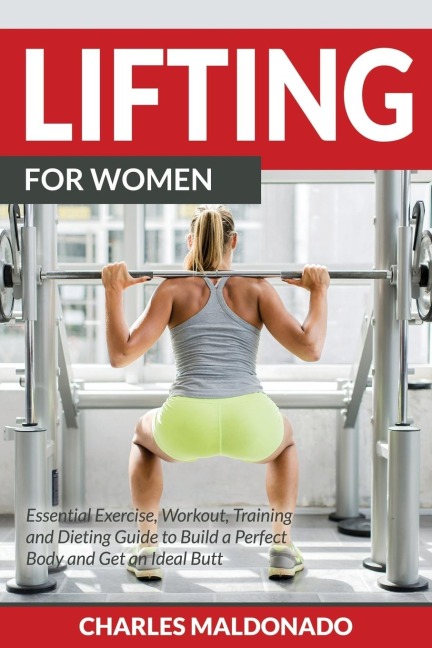 Lifting For Women: Essential Exercise, Workout, Training and Dieting Guide to Build a Perfect Body and Get an Ideal Butt