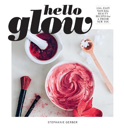 Hello Glow: 150+ Easy Natural Beauty Recipes for a Fresh New You
