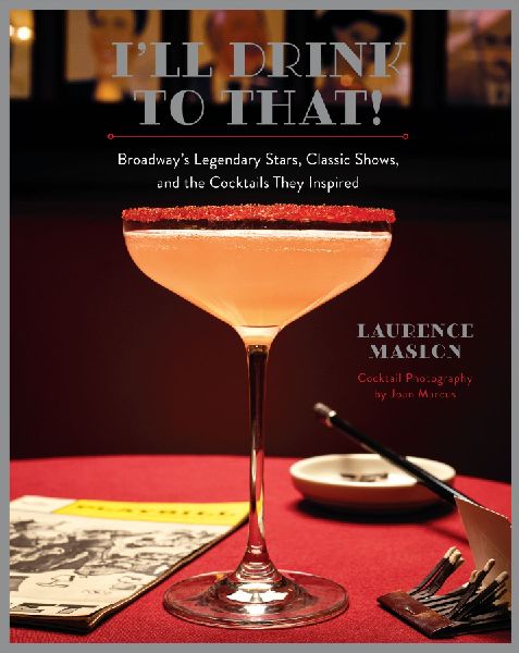 Ill Drink to That!: Broadways Legendary Stars, Classic Shows, and the Cocktails They Inspired