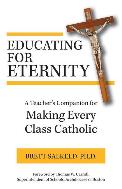 Educating for Eternity: A Teachers Companion for Making Every Class Catholic