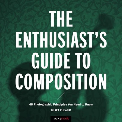 The Enthusiasts Guide to Composition: 48 Photographic Principles You Need to Know