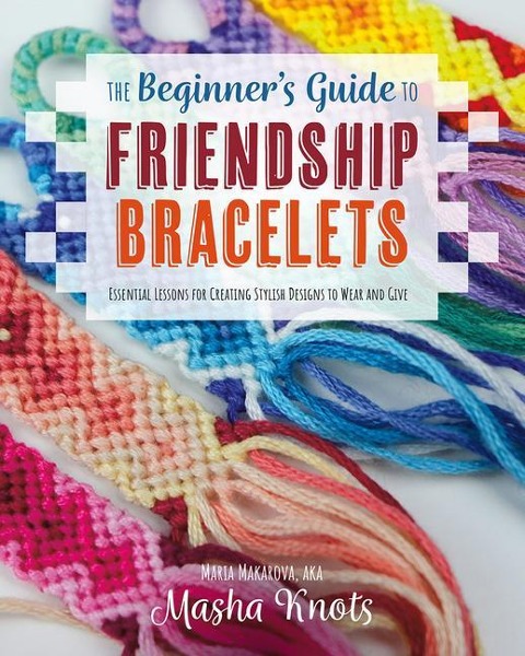 The Beginners Guide to Friendship Bracelets: Essential Lessons for Creating Stylish Designs to Wear and Give
