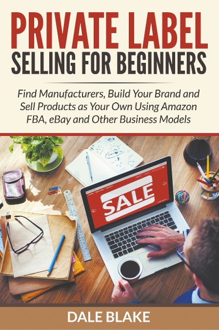 Private Label Selling For Beginners: Find Manufacturers, Build Your Brand and Sell Products as Your Own Using Amazon FBA, eBay and Other Business Models