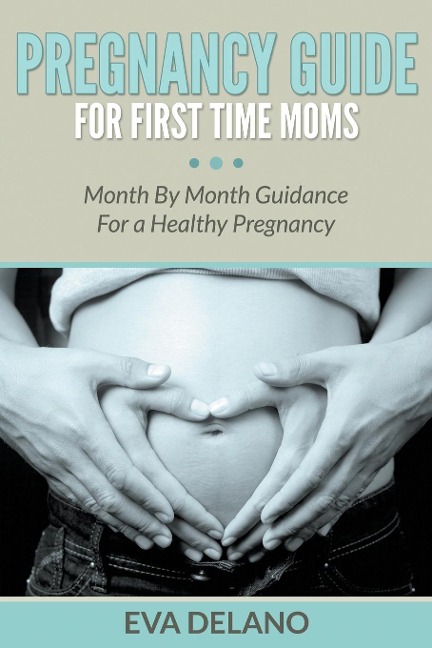 Pregnancy Guide For First Time Moms: Month By Month Guidance For a Healthy Pregnancy