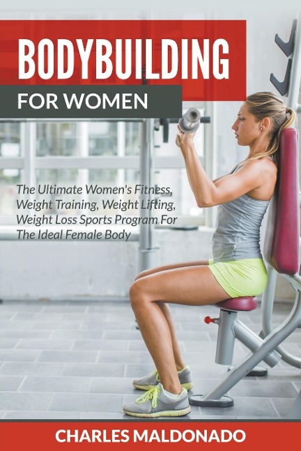 Bodybuilding For Women: The Ultimate Womens Fitness, Weight Training, Weight Lifting, Weight Loss Sports Program For The Ideal Female Body