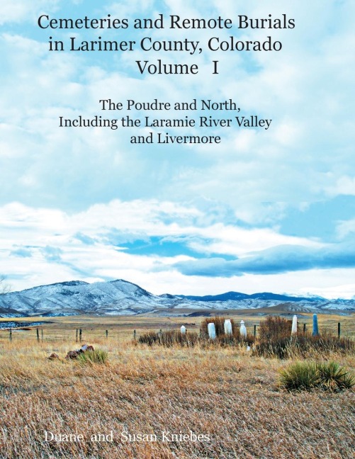 Cemeteries and Remote Burials in Larimer County, Colorado, Volume I: The Poudre and North, Including the Laramie River Valley and Livermore