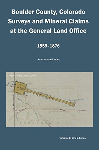 Boulder County, Colorado Surveys and Mineral Claims at the General Land Office, 1859-1876 An Annotated Index