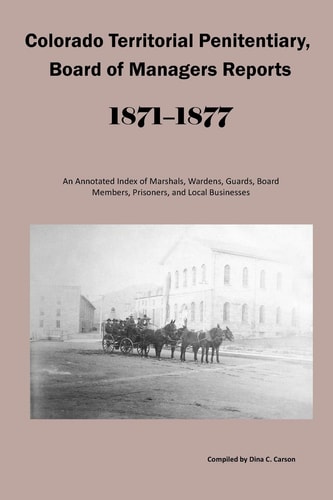 Colorado Territorial Penitentiary, Board of Managers Reports, 1871-1877 An Annotated Index of Marshals, Wardens, Guards, Board Members, Prisoners, and Local Businesses